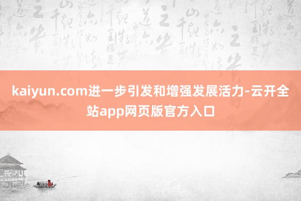 kaiyun.com进一步引发和增强发展活力-云开全站app网页版官方入口