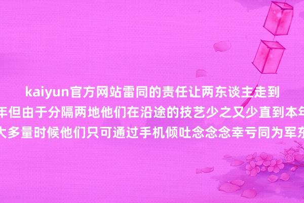 kaiyun官方网站雷同的责任让两东谈主走到了沿途天然已领证 4 年但由于分隔两地他们在沿途的技艺少之又少直到本年才终于拍了婚纱照大多量时候他们只可通过手机倾吐念念念幸亏同为军东谈主他们之间多了一份意会与坚定本年过年放假时他们权谋补办一场婚典心念念良好的刘旭早已想好了捧花的运筹帷幄决策＂我想蚁集香港和澳门的特色把咱们澳门的莲花和香港的紫荆花作念成一个手捧花到时候我来送给她＂道喜！-云开全站app网