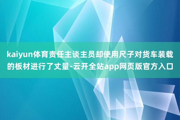 kaiyun体育责任主谈主员却使用尺子对货车装载的板材进行了丈量-云开全站app网页版官方入口