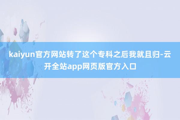 kaiyun官方网站转了这个专科之后我就且归-云开全站app网页版官方入口