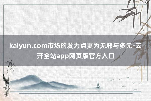 kaiyun.com市场的发力点更为无邪与多元-云开全站app网页版官方入口