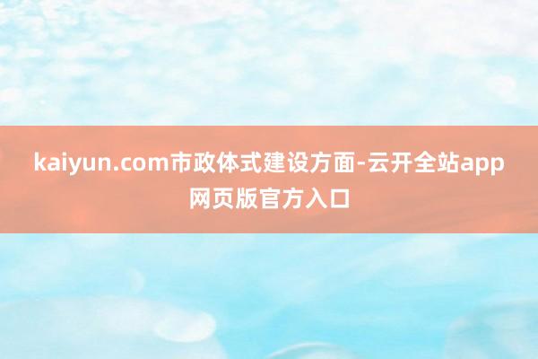 kaiyun.com　　市政体式建设方面-云开全站app网页版官方入口