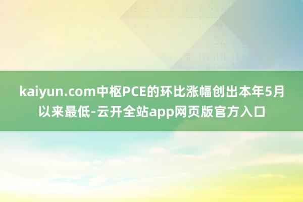 kaiyun.com中枢PCE的环比涨幅创出本年5月以来最低-云开全站app网页版官方入口