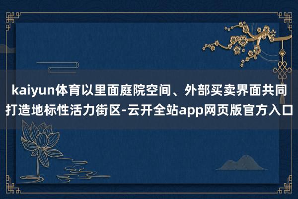 kaiyun体育以里面庭院空间、外部买卖界面共同打造地标性活力街区-云开全站app网页版官方入口