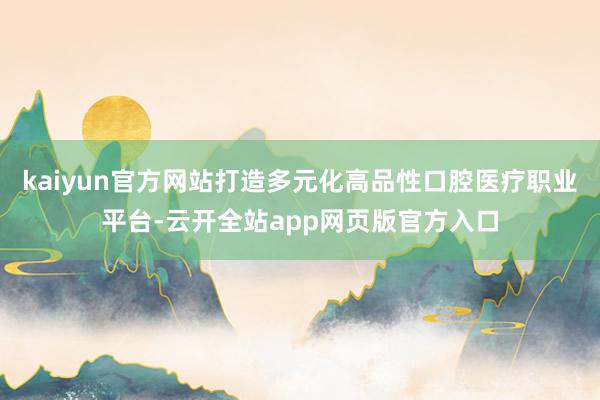 kaiyun官方网站打造多元化高品性口腔医疗职业平台-云开全站app网页版官方入口