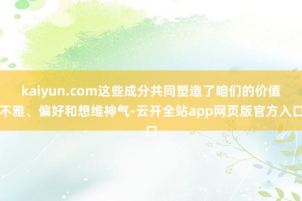 kaiyun.com这些成分共同塑造了咱们的价值不雅、偏好和想维神气-云开全站app网页版官方入口