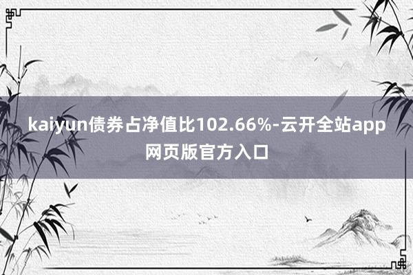 kaiyun债券占净值比102.66%-云开全站app网页版官方入口