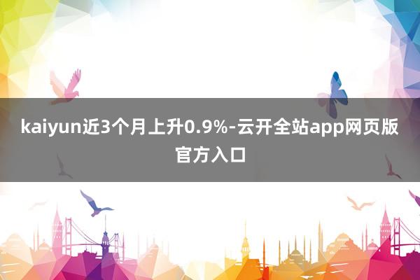 kaiyun近3个月上升0.9%-云开全站app网页版官方入口