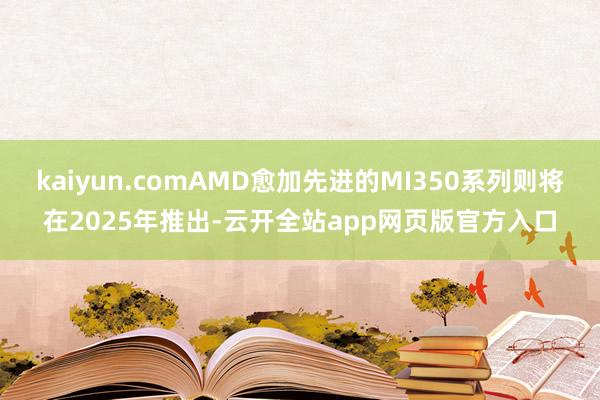 kaiyun.comAMD愈加先进的MI350系列则将在2025年推出-云开全站app网页版官方入口