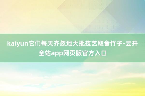 kaiyun它们每天齐忽地大批技艺取食竹子-云开全站app网页版官方入口