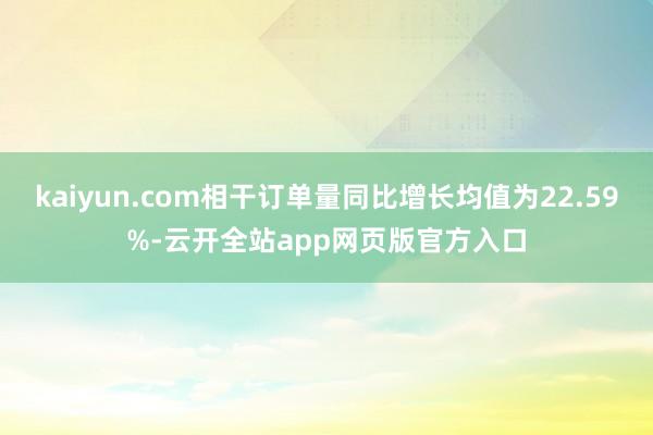 kaiyun.com相干订单量同比增长均值为22.59%-云开全站app网页版官方入口