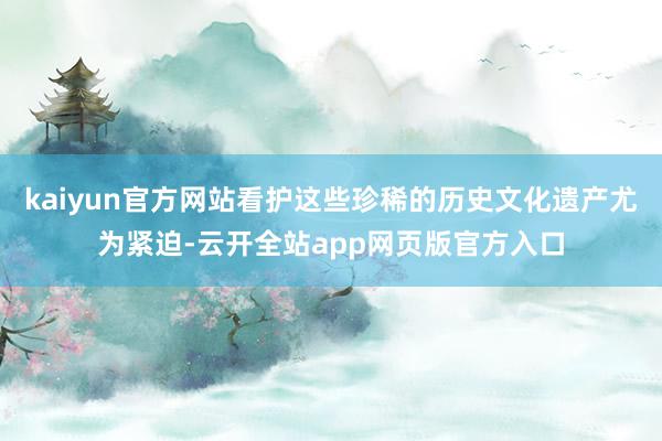 kaiyun官方网站看护这些珍稀的历史文化遗产尤为紧迫-云开全站app网页版官方入口