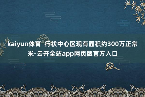 kaiyun体育  行状中心区现有面积约300万正常米-云开全站app网页版官方入口