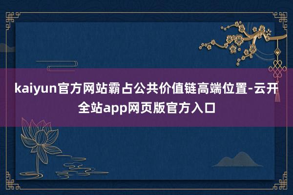 kaiyun官方网站霸占公共价值链高端位置-云开全站app网页版官方入口