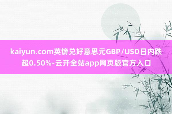 kaiyun.com英镑兑好意思元GBP/USD日内跌超0.50%-云开全站app网页版官方入口