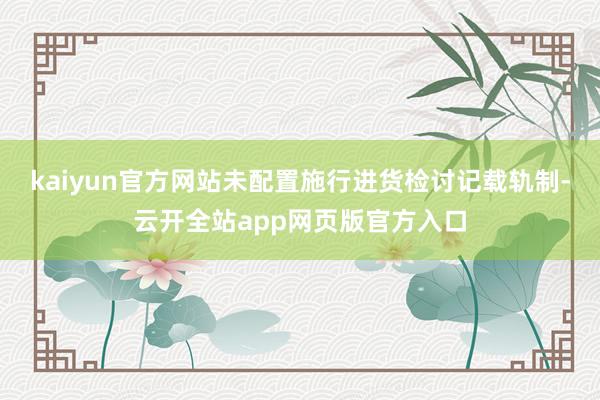 kaiyun官方网站未配置施行进货检讨记载轨制-云开全站app网页版官方入口