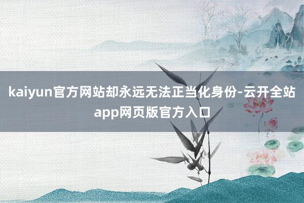 kaiyun官方网站却永远无法正当化身份-云开全站app网页版官方入口