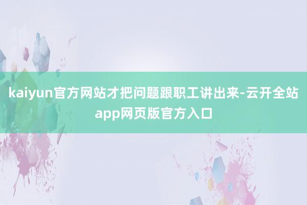 kaiyun官方网站才把问题跟职工讲出来-云开全站app网页版官方入口