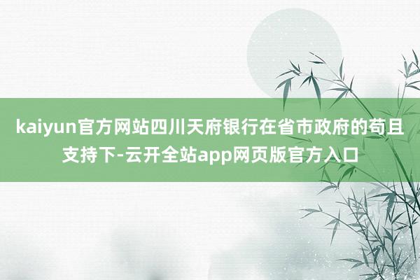 kaiyun官方网站四川天府银行在省市政府的苟且支持下-云开全站app网页版官方入口