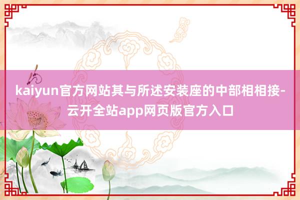 kaiyun官方网站其与所述安装座的中部相相接-云开全站app网页版官方入口