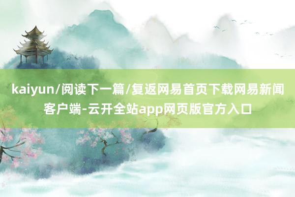 kaiyun/阅读下一篇/复返网易首页下载网易新闻客户端-云开全站app网页版官方入口