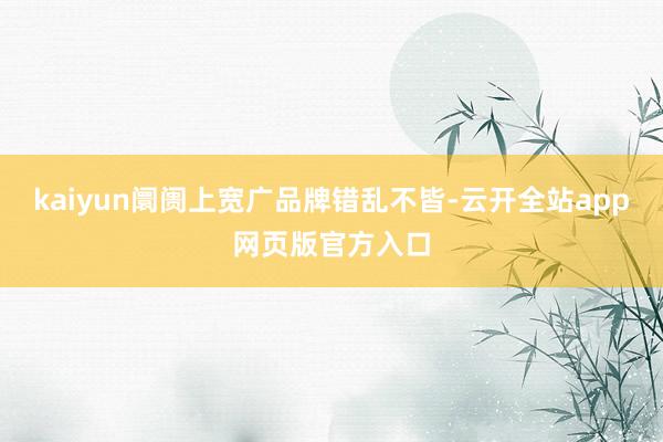 kaiyun阛阓上宽广品牌错乱不皆-云开全站app网页版官方入口