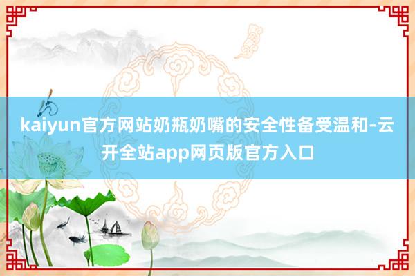 kaiyun官方网站奶瓶奶嘴的安全性备受温和-云开全站app网页版官方入口