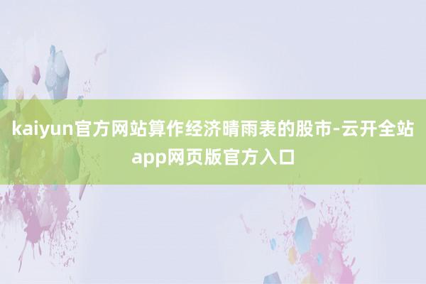 kaiyun官方网站算作经济晴雨表的股市-云开全站app网页版官方入口