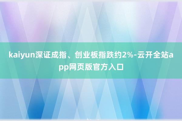 kaiyun深证成指、创业板指跌约2%-云开全站app网页版官方入口