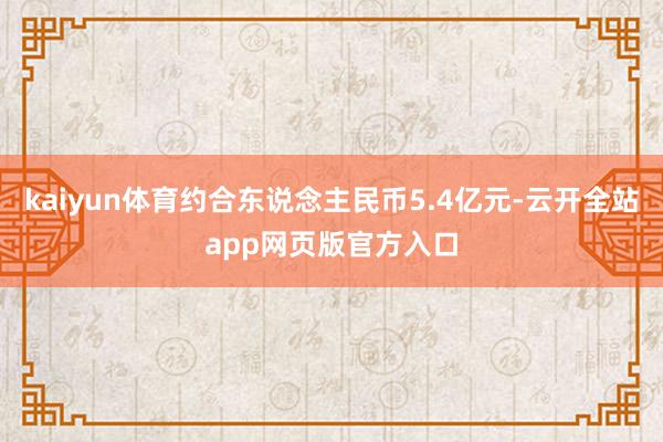 kaiyun体育约合东说念主民币5.4亿元-云开全站app网页版官方入口