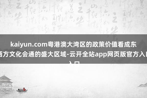 kaiyun.com粤港澳大湾区的政策价值看成东西方文化会通的盛大区域-云开全站app网页版官方入口