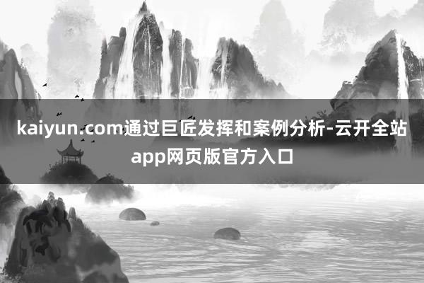 kaiyun.com通过巨匠发挥和案例分析-云开全站app网页版官方入口