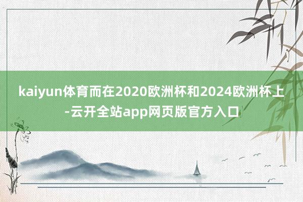 kaiyun体育而在2020欧洲杯和2024欧洲杯上-云开全站app网页版官方入口