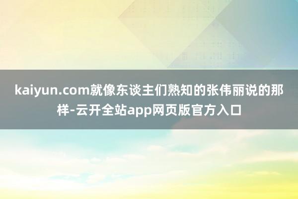 kaiyun.com就像东谈主们熟知的张伟丽说的那样-云开全站app网页版官方入口