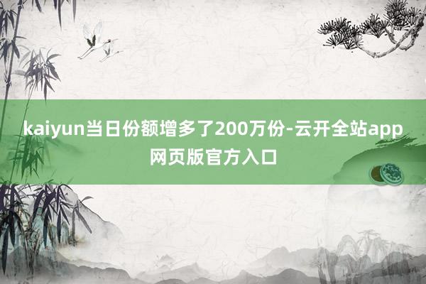 kaiyun当日份额增多了200万份-云开全站app网页版官方入口