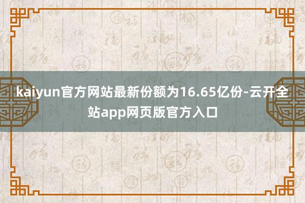 kaiyun官方网站最新份额为16.65亿份-云开全站app网页版官方入口