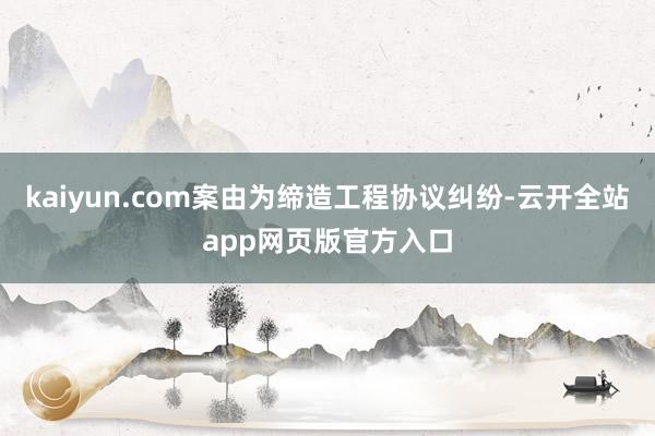 kaiyun.com案由为缔造工程协议纠纷-云开全站app网页版官方入口