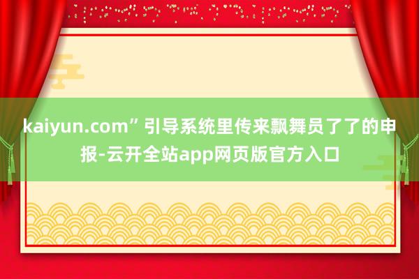 kaiyun.com”引导系统里传来飘舞员了了的申报-云开全站app网页版官方入口