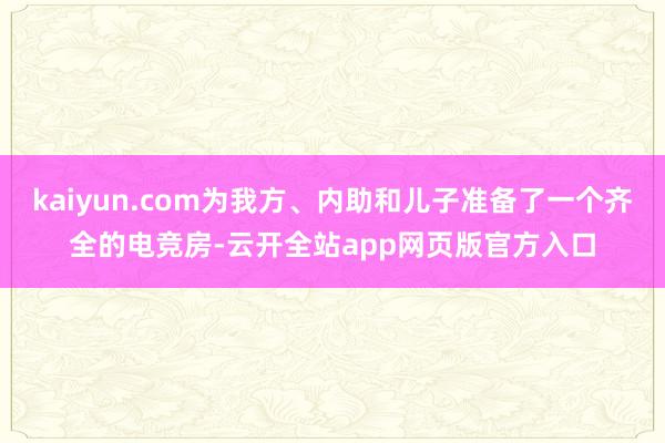 kaiyun.com为我方、内助和儿子准备了一个齐全的电竞房-云开全站app网页版官方入口