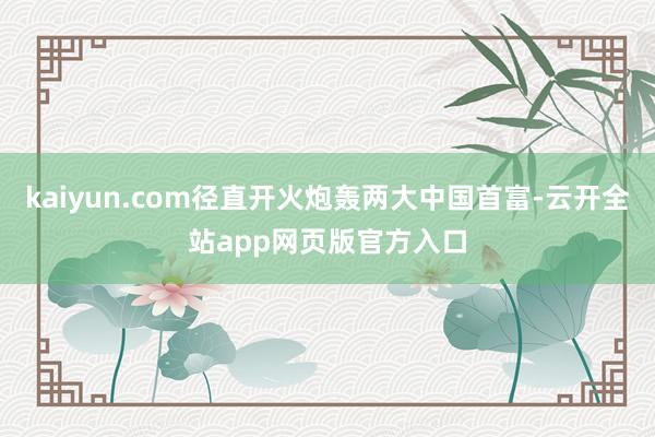 kaiyun.com径直开火炮轰两大中国首富-云开全站app网页版官方入口