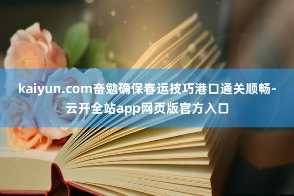 kaiyun.com奋勉确保春运技巧港口通关顺畅-云开全站app网页版官方入口