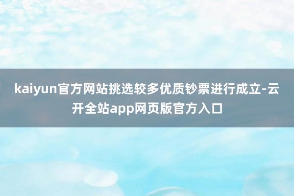 kaiyun官方网站挑选较多优质钞票进行成立-云开全站app网页版官方入口