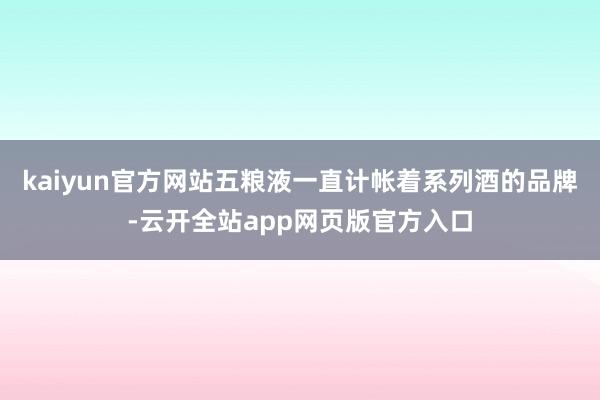 kaiyun官方网站五粮液一直计帐着系列酒的品牌-云开全站app网页版官方入口