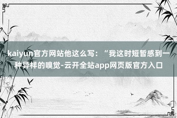 kaiyun官方网站他这么写：“我这时短暂感到一种异样的嗅觉-云开全站app网页版官方入口