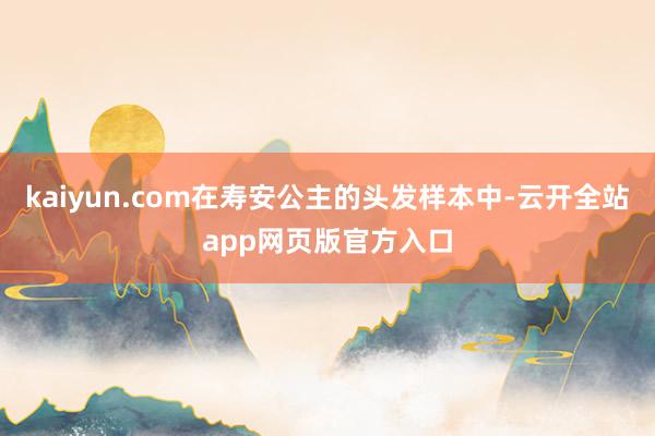 kaiyun.com在寿安公主的头发样本中-云开全站app网页版官方入口