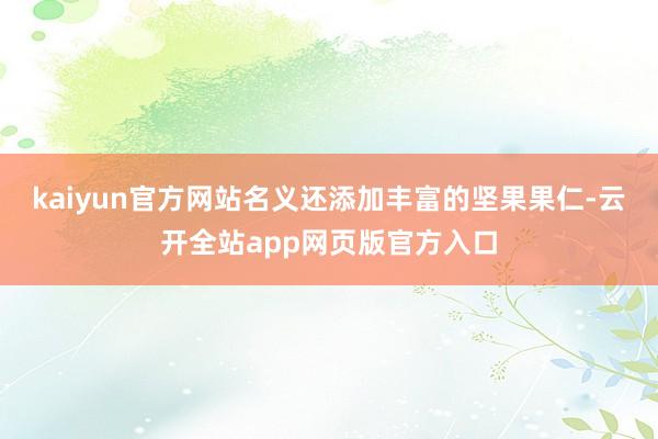 kaiyun官方网站名义还添加丰富的坚果果仁-云开全站app网页版官方入口