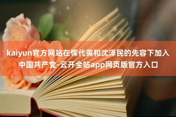 kaiyun官方网站在恽代英和沈泽民的先容下加入中国共产党-云开全站app网页版官方入口