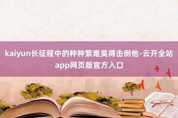 kaiyun长征程中的种种繁难莫得击倒他-云开全站app网页版官方入口