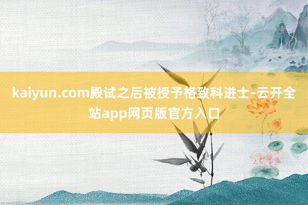 kaiyun.com殿试之后被授予格致科进士-云开全站app网页版官方入口