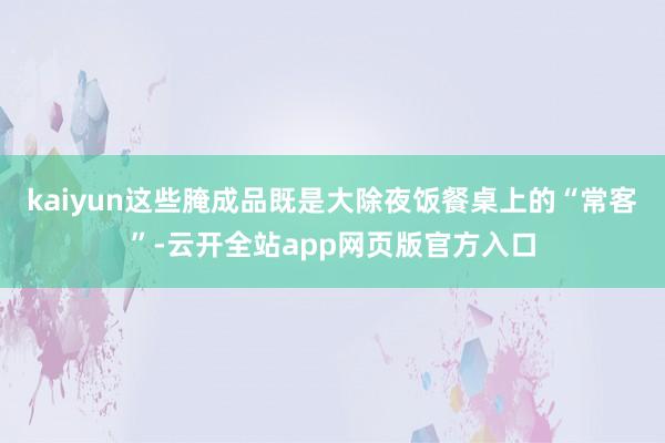 kaiyun这些腌成品既是大除夜饭餐桌上的“常客”-云开全站app网页版官方入口